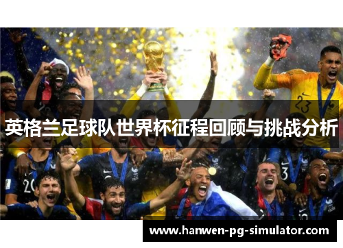 英格兰足球队世界杯征程回顾与挑战分析