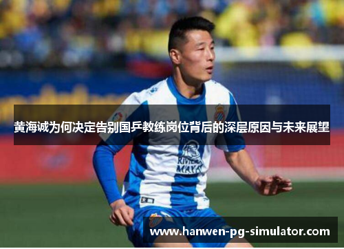 黄海诚为何决定告别国乒教练岗位背后的深层原因与未来展望