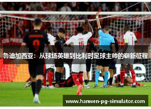 鲁迪加西亚：从球场英雄到比利时足球主帅的崭新征程