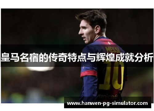 皇马名宿的传奇特点与辉煌成就分析