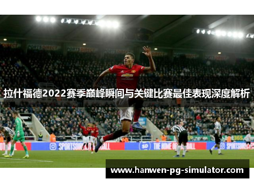 拉什福德2022赛季巅峰瞬间与关键比赛最佳表现深度解析