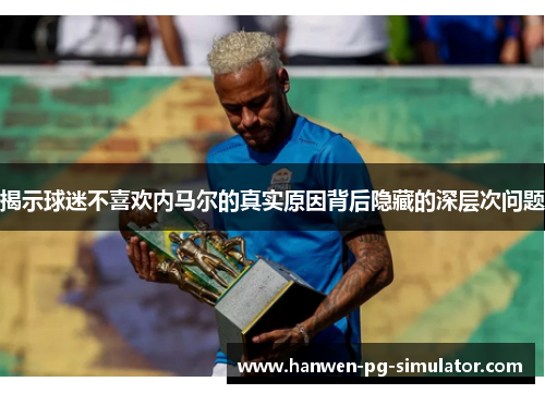 揭示球迷不喜欢内马尔的真实原因背后隐藏的深层次问题 揭示球迷不喜欢内马尔的真实原因背后隐藏的深层次问题