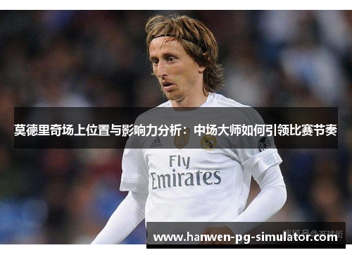 莫德里奇场上位置与影响力分析:中场大师如何引领比赛节奏 莫德里奇场上位置与影响力分析:中场大师如何引领比赛节奏
