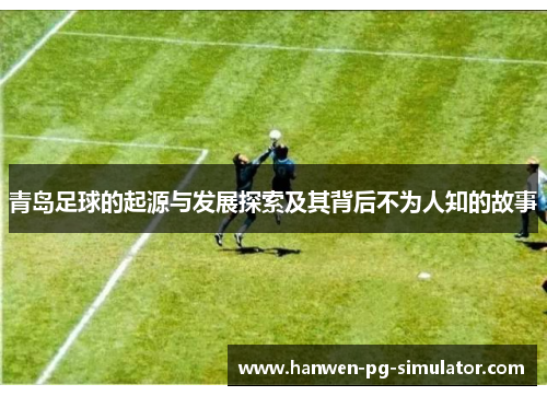 青岛足球的起源与发展探索及其背后不为人知的故事 青岛足球的起源与发展探索及其背后不为人知的故事