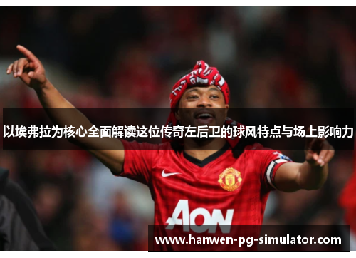 以埃弗拉为核心全面解读这位传奇左后卫的球风特点与场上影响力