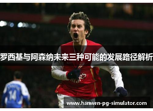 罗西基与阿森纳未来三种可能的发展路径解析 罗西基与阿森纳未来三种可能的发展路径解析