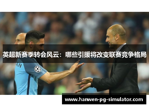 英超新赛季转会风云：哪些引援将改变联赛竞争格局