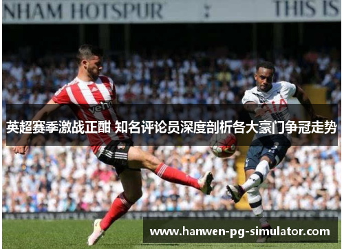 英超赛季激战正酣 知名评论员深度剖析各大豪门争冠走势