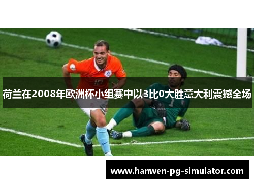 荷兰在2008年欧洲杯小组赛中以3比0大胜意大利震撼全场 荷兰在2008年欧洲杯小组赛中以3比0大胜意大利震撼全场