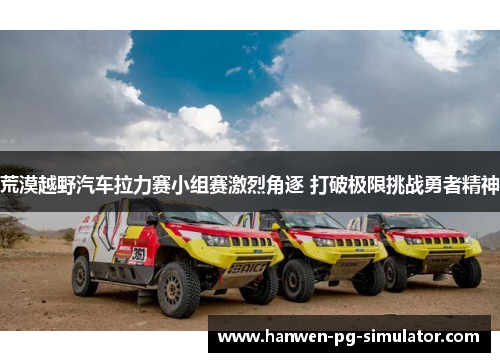 荒漠越野汽车拉力赛小组赛激烈角逐 打破极限挑战勇者精神 荒漠越野汽车拉力赛小组赛激烈角逐 打破极限挑战勇者精神