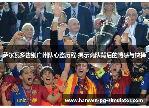 萨尔瓦多告别广州队心路历程 揭示离队背后的情感与抉择