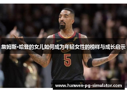 詹姆斯·哈登的女儿如何成为年轻女性的榜样与成长启示 詹姆斯·哈登的女儿如何成为年轻女性的榜样与成长启示