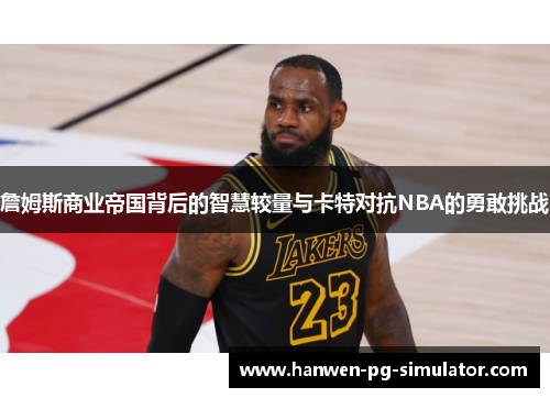 詹姆斯商业帝国背后的智慧较量与卡特对抗NBA的勇敢挑战