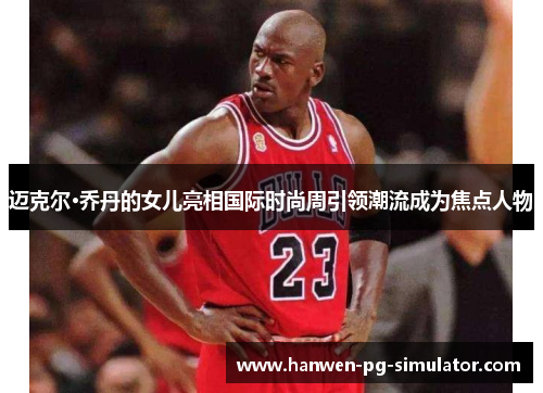 迈克尔·乔丹的女儿亮相国际时尚周引领潮流成为焦点人物 迈克尔·乔丹的女儿亮相国际时尚周引领潮流成为焦点人物