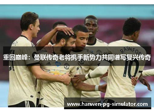 重回巅峰：曼联传奇老将携手新势力共同谱写复兴传奇