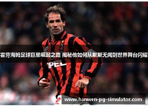 霍芬海姆足球巨星崛起之路 揭秘他如何从默默无闻到世界舞台闪耀 霍芬海姆足球巨星崛起之路 揭秘他如何从默默无闻到世界舞台闪耀