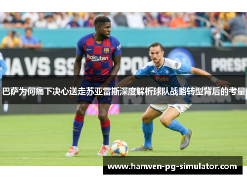 巴萨为何痛下决心送走苏亚雷斯深度解析球队战略转型背后的考量 巴萨为何痛下决心送走苏亚雷斯深度解析球队战略转型背后的考量