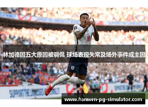 林加德因五大原因被调侃 球场表现失常及场外事件成主因 林加德因五大原因被调侃 球场表现失常及场外事件成主因