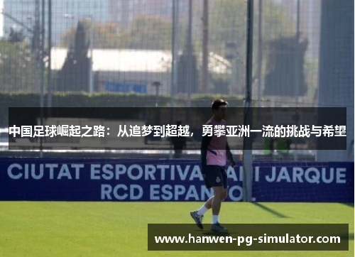 中国足球崛起之路:从追梦到超越,勇攀亚洲一流的挑战与希望 中国足球崛起之路:从追梦到超越,勇攀亚洲一流的挑战与希望