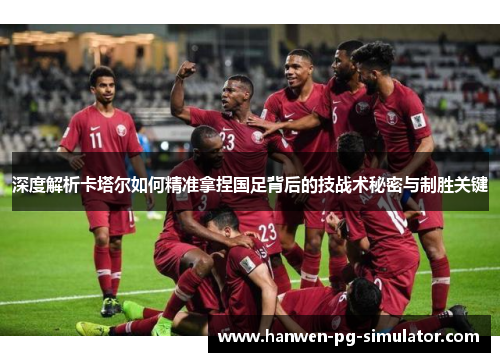 深度解析卡塔尔如何精准拿捏国足背后的技战术秘密与制胜关键 深度解析卡塔尔如何精准拿捏国足背后的技战术秘密与制胜关键
