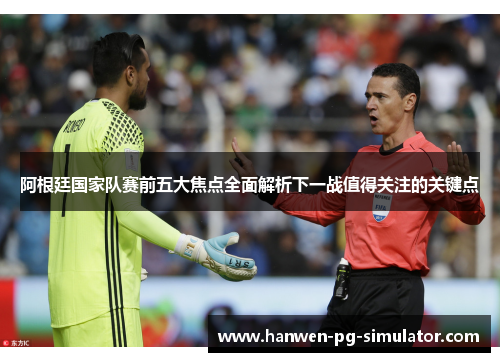 阿根廷国家队赛前五大焦点全面解析下一战值得关注的关键点
