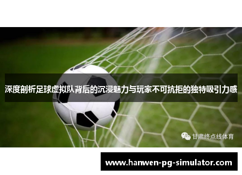 深度剖析足球虚拟队背后的沉浸魅力与玩家不可抗拒的独特吸引力感