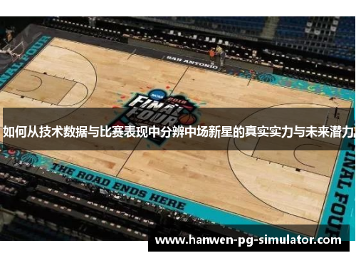 如何从技术数据与比赛表现中分辨中场新星的真实实力与未来潜力 如何从技术数据与比赛表现中分辨中场新星的真实实力与未来潜力