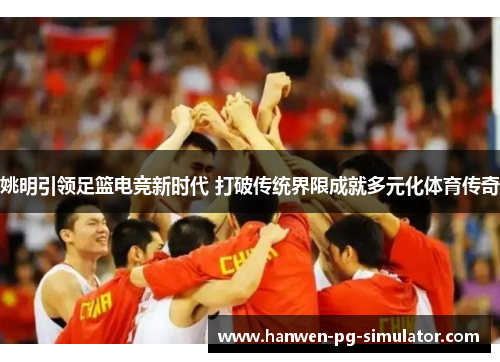 姚明引领足篮电竞新时代 打破传统界限成就多元化体育传奇 姚明引领足篮电竞新时代 打破传统界限成就多元化体育传奇