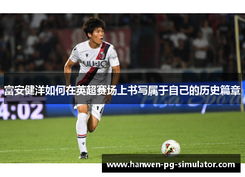 富安健洋如何在英超赛场上书写属于自己的历史篇章 富安健洋如何在英超赛场上书写属于自己的历史篇章