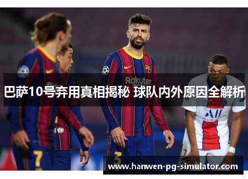 巴萨10号弃用真相揭秘 球队内外原因全解析 巴萨10号弃用真相揭秘 球队内外原因全解析