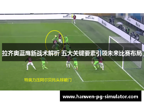 拉齐奥蓝鹰新战术解析 五大关键要素引领未来比赛布局 拉齐奥蓝鹰新战术解析 五大关键要素引领未来比赛布局