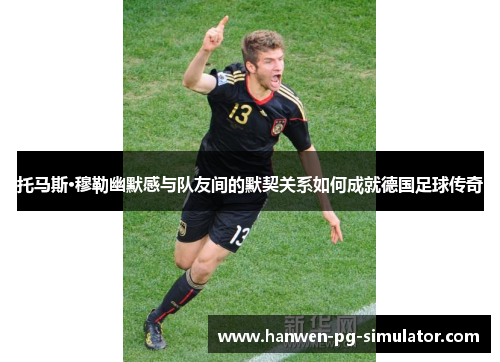 托马斯·穆勒幽默感与队友间的默契关系如何成就德国足球传奇