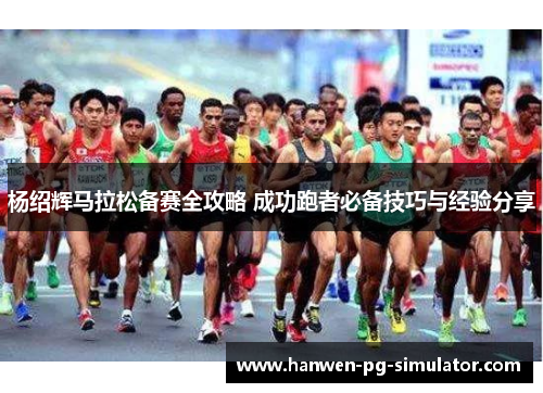 杨绍辉马拉松备赛全攻略 成功跑者必备技巧与经验分享 杨绍辉马拉松备赛全攻略 成功跑者必备技巧与经验分享