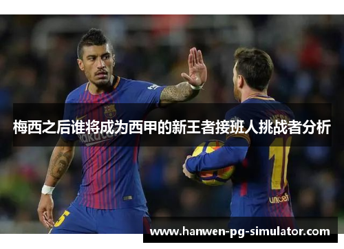 梅西之后谁将成为西甲的新王者接班人挑战者分析