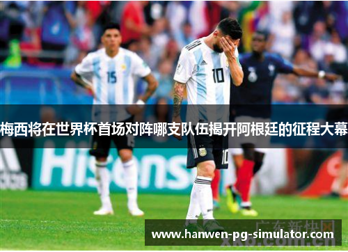 梅西将在世界杯首场对阵哪支队伍揭开阿根廷的征程大幕 梅西将在世界杯首场对阵哪支队伍揭开阿根廷的征程大幕