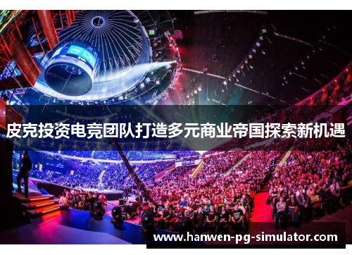皮克投资电竞团队打造多元商业帝国探索新机遇 皮克投资电竞团队打造多元商业帝国探索新机遇
