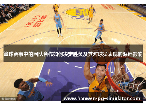 篮球赛事中的团队合作如何决定胜负及其对球员表现的深远影响 篮球赛事中的团队合作如何决定胜负及其对球员表现的深远影响