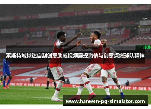 莱斯特城球迷自制创意助威视频展现激情与创意点燃球队精神