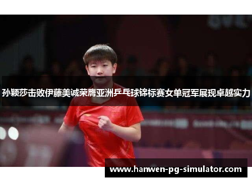 孙颖莎击败伊藤美诚荣膺亚洲乒乓球锦标赛女单冠军展现卓越实力