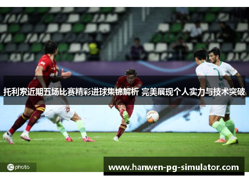 托利索近期五场比赛精彩进球集锦解析 完美展现个人实力与技术突破