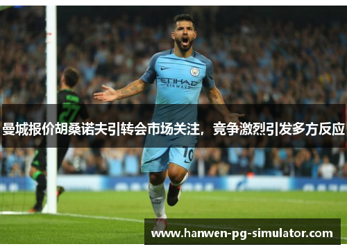 曼城报价胡桑诺夫引转会市场关注,竞争激烈引发多方反应 曼城报价胡桑诺夫引转会市场关注,竞争激烈引发多方反应