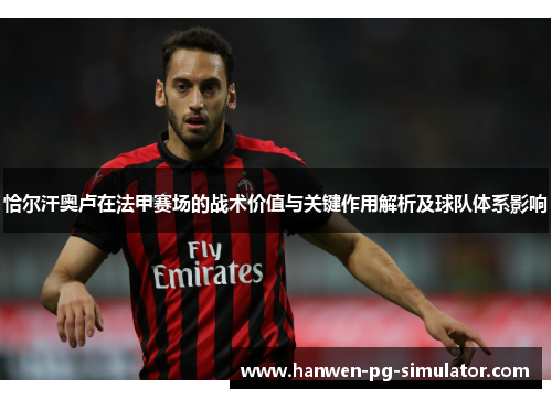 恰尔汗奥卢在法甲赛场的战术价值与关键作用解析及球队体系影响