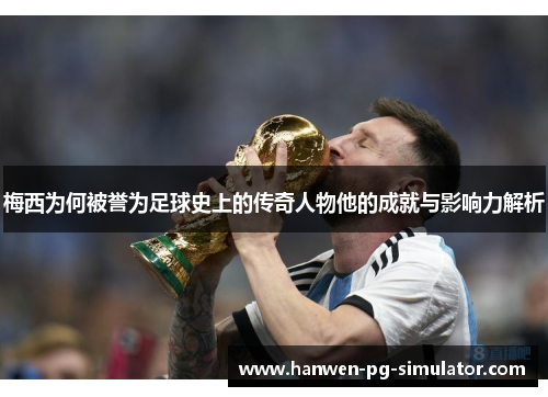 梅西为何被誉为足球史上的传奇人物他的成就与影响力解析