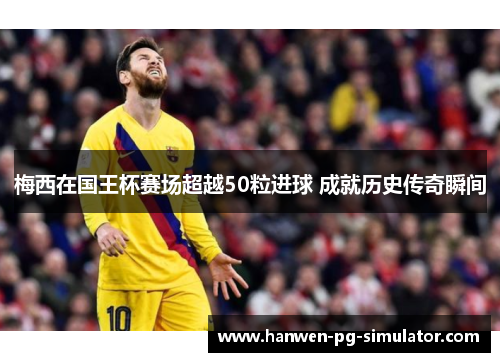 梅西在国王杯赛场超越50粒进球 成就历史传奇瞬间