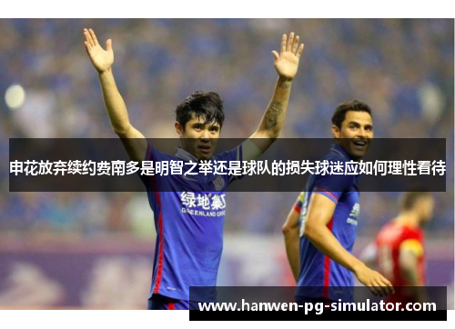 申花放弃续约费南多是明智之举还是球队的损失球迷应如何理性看待