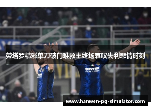 劳塔罗精彩单刀破门难救主终场哀叹失利悲情时刻