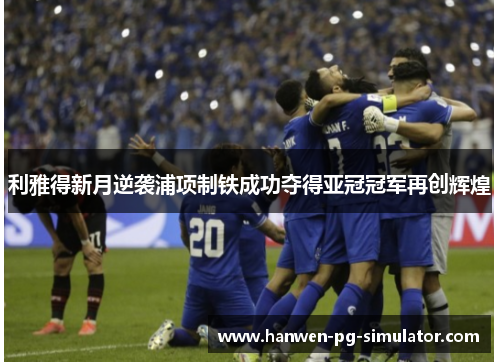 利雅得新月逆袭浦项制铁成功夺得亚冠冠军再创辉煌