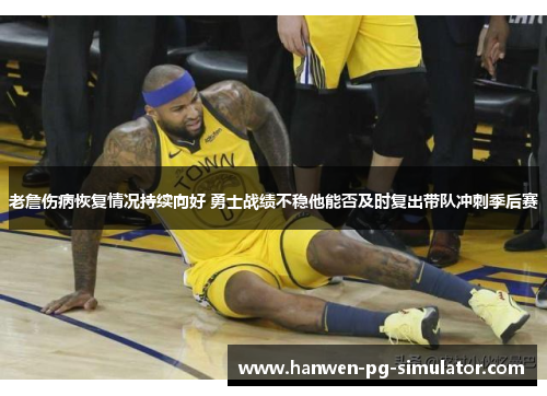 老詹伤病恢复情况持续向好 勇士战绩不稳他能否及时复出带队冲刺季后赛