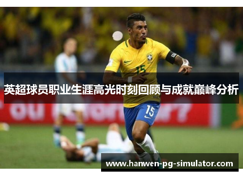 英超球员职业生涯高光时刻回顾与成就巅峰分析