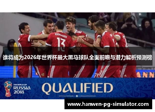 谁将成为2026年世界杯最大黑马球队全面前瞻与潜力解析预测榜